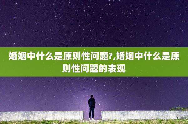 婚姻中什么是原则性问题?,婚姻中什么是原则性问题的表现