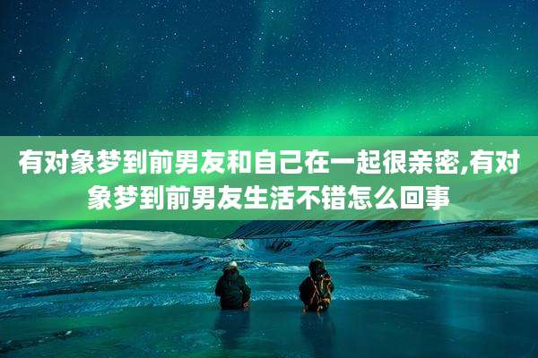 有对象梦到前男友和自己在一起很亲密,有对象梦到前男友生活不错怎么回事