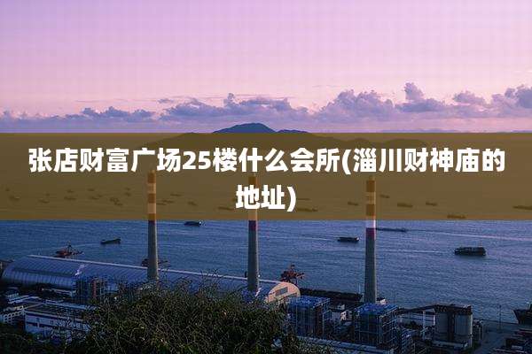 张店财富广场25楼什么会所(淄川财神庙的地址)