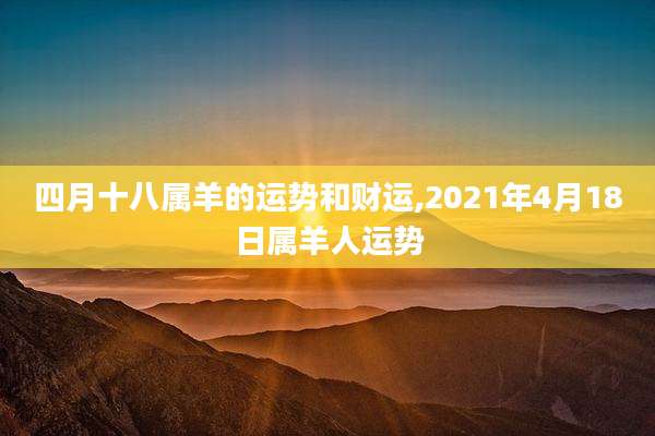 四月十八属羊的运势和财运,2021年4月18日属羊人运势