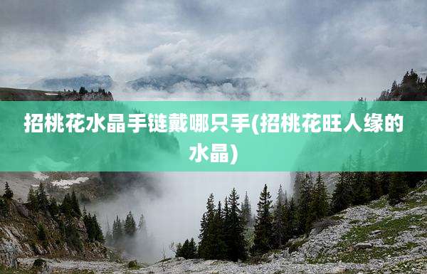 招桃花水晶手链戴哪只手(招桃花旺人缘的水晶)