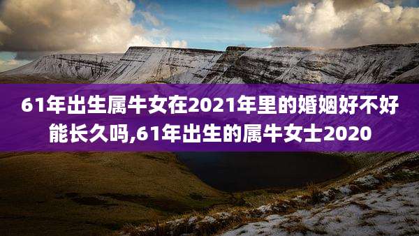 61年出生属牛女在2021年里的婚姻好不好能长久吗,61年出生的属牛女士2020