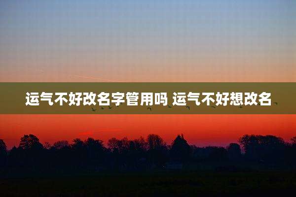 运气不好改名字管用吗 运气不好想改名
