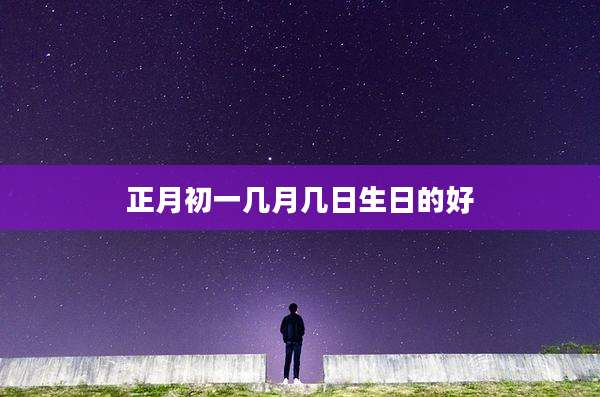 正月初一几月几日生日的好