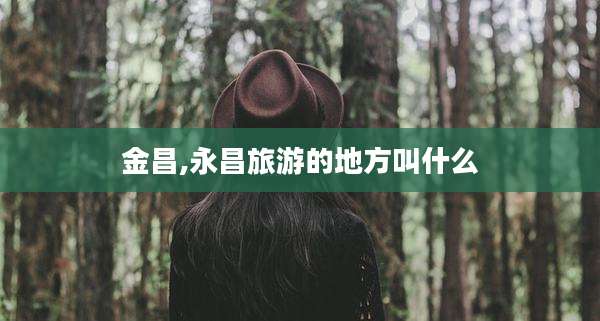 金昌,永昌旅游的地方叫什么