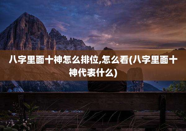八字里面十神怎么排位,怎么看(八字里面十神代表什么)