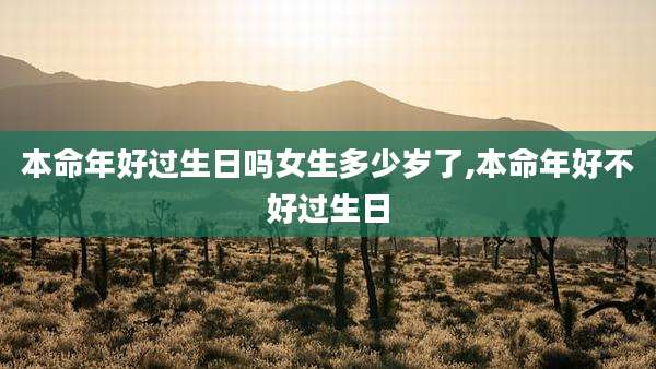 本命年好过生日吗女生多少岁了,本命年好不好过生日