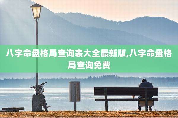 八字命盘格局查询表大全最新版,八字命盘格局查询免费