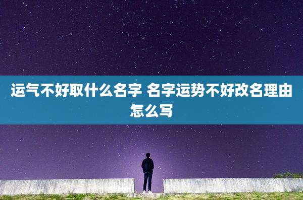 运气不好取什么名字 名字运势不好改名理由怎么写