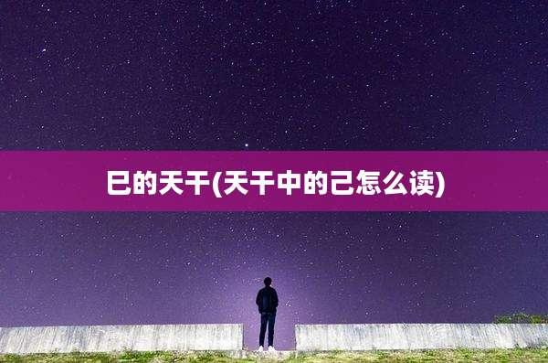 巳的天干(天干中的己怎么读)
