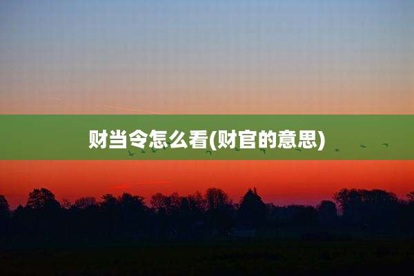 财当令怎么看(财官的意思)