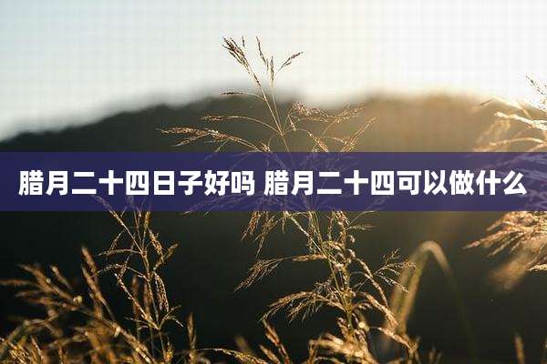 腊月二十四日子好吗 腊月二十四可以做什么