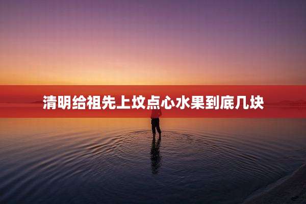 清明给祖先上坟点心水果到底几块