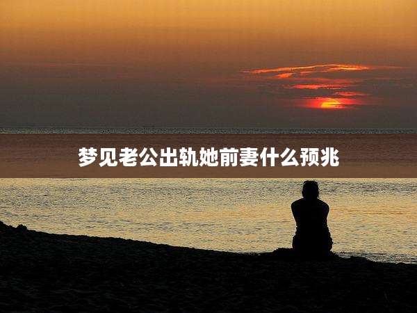 梦见老公出轨她前妻什么预兆