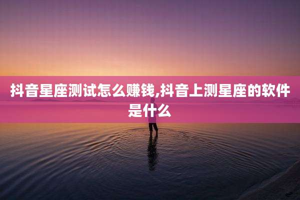 抖音星座测试怎么赚钱,抖音上测星座的软件是什么