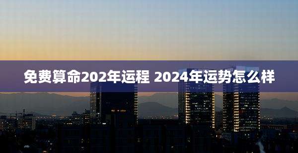 免费算命202年运程 2024年运势怎么样