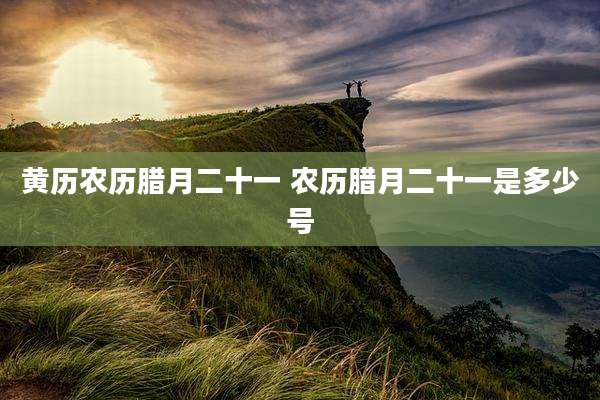 黄历农历腊月二十一 农历腊月二十一是多少号
