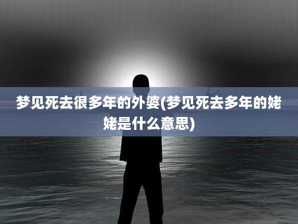 梦见死去很多年的外婆(梦见死去多年的姥姥是什么意思)