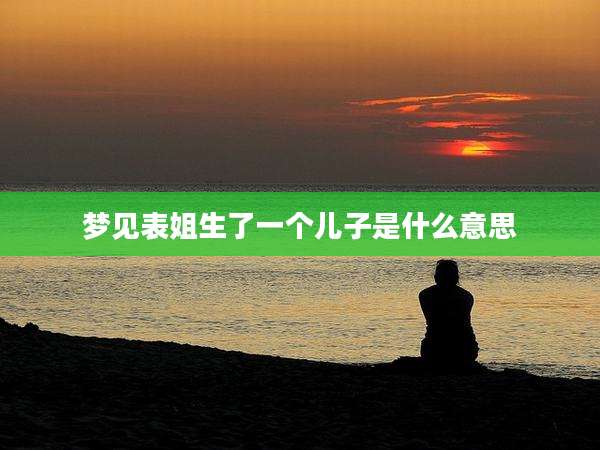 梦见表姐生了一个儿子是什么意思