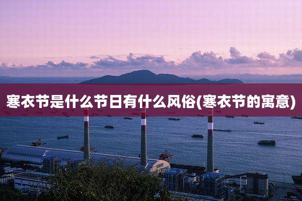 寒衣节是什么节日有什么风俗(寒衣节的寓意)