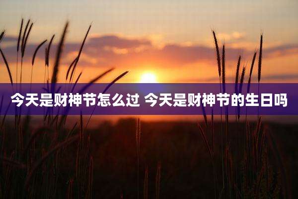 今天是财神节怎么过 今天是财神节的生日吗