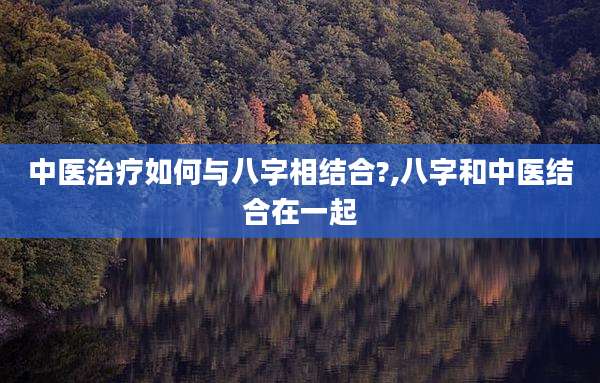 中医治疗如何与八字相结合?,八字和中医结合在一起