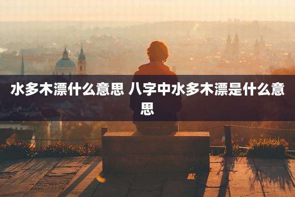 水多木漂什么意思 八字中水多木漂是什么意思