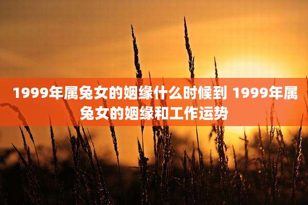 1999年属兔女的姻缘什么时候到 1999年属兔女的姻缘和工作运势
