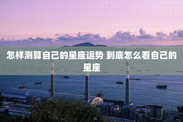 怎样测算自己的星座运势 到底怎么看自己的星座