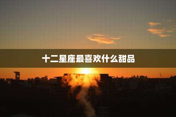 十二星座最喜欢什么甜品