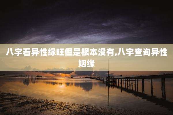 八字看异性缘旺但是根本没有,八字查询异性姻缘