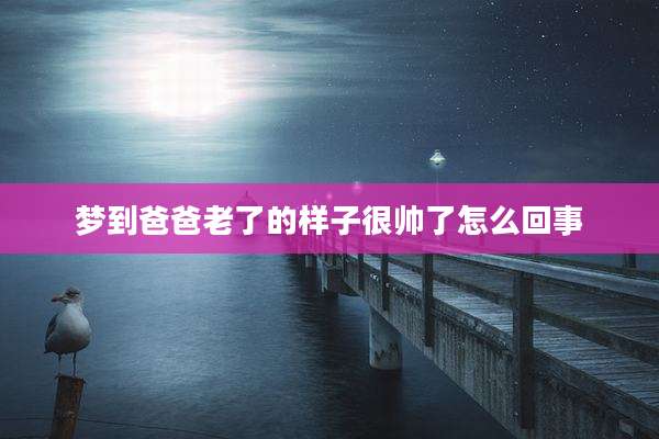 梦到爸爸老了的样子很帅了怎么回事