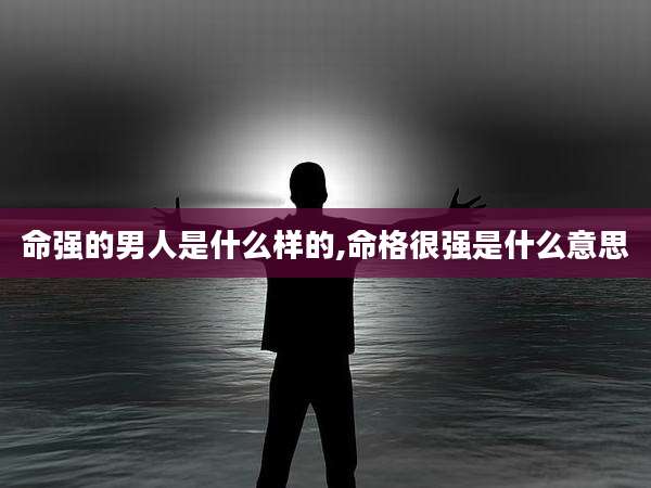 命强的男人是什么样的,命格很强是什么意思