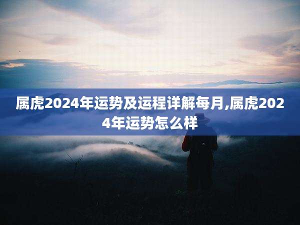 属虎2024年运势及运程详解每月,属虎2024年运势怎么样