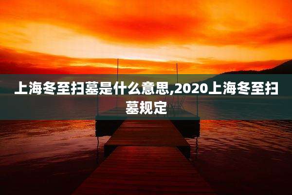 上海冬至扫墓是什么意思,2020上海冬至扫墓规定