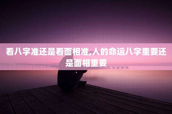 看八字准还是看面相准,人的命运八字重要还是面相重要