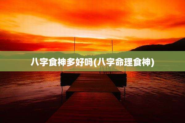 八字食神多好吗(八字命理食神)