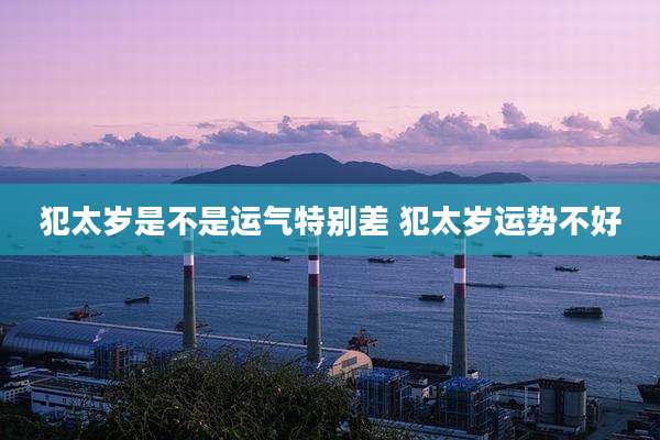 犯太岁是不是运气特别差 犯太岁运势不好