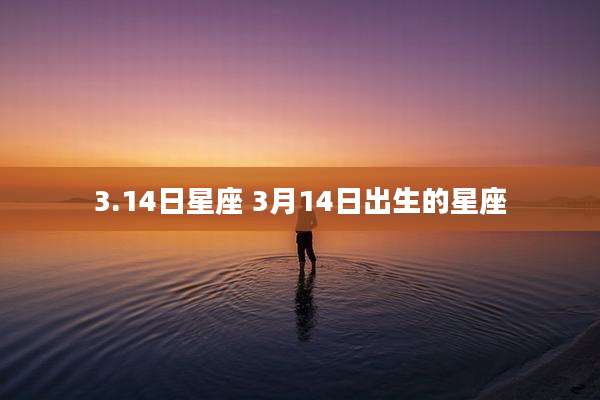 3.14日星座 3月14日出生的星座