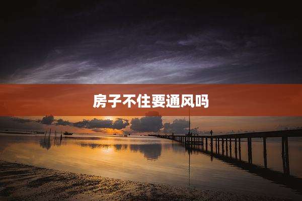 房子不住要通风吗