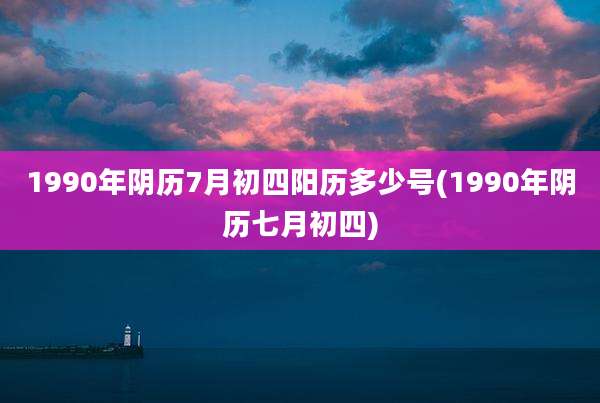 1990年阴历7月初四阳历多少号(1990年阴历七月初四)