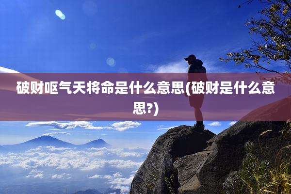 破财呕气天将命是什么意思(破财是什么意思?)