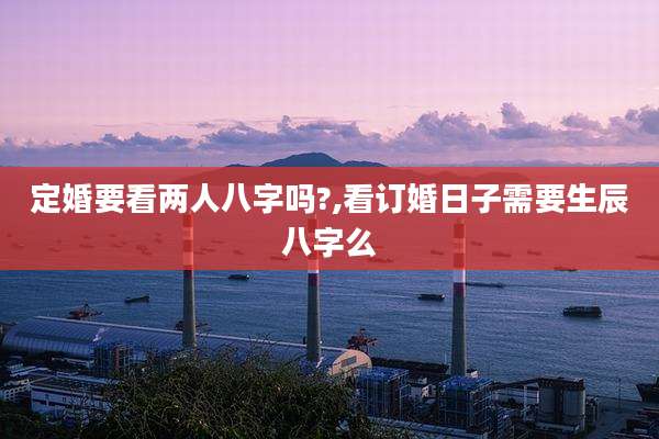 定婚要看两人八字吗?,看订婚日子需要生辰八字么