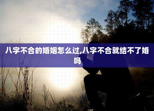 八字不合的婚姻怎么过,八字不合就结不了婚吗
