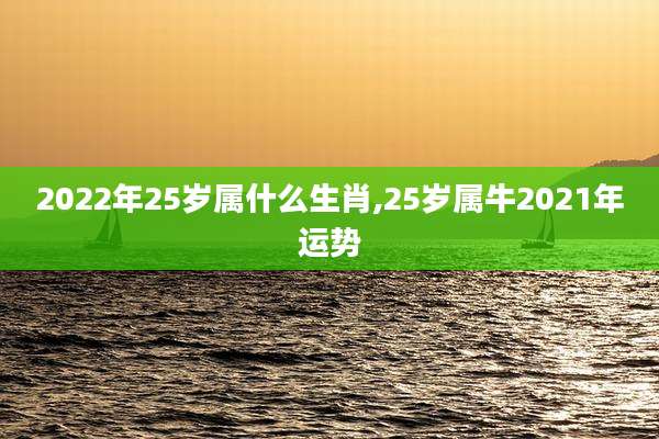 2022年25岁属什么生肖,25岁属牛2021年运势