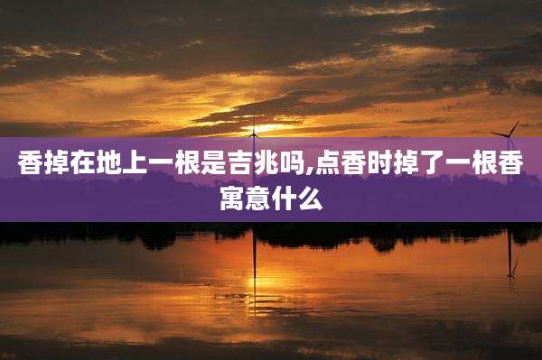 香掉在地上一根是吉兆吗,点香时掉了一根香寓意什么