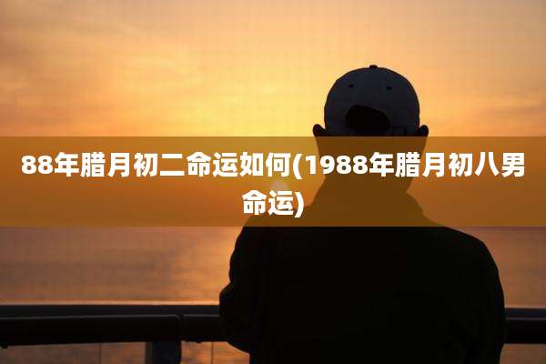 88年腊月初二命运如何(1988年腊月初八男命运)