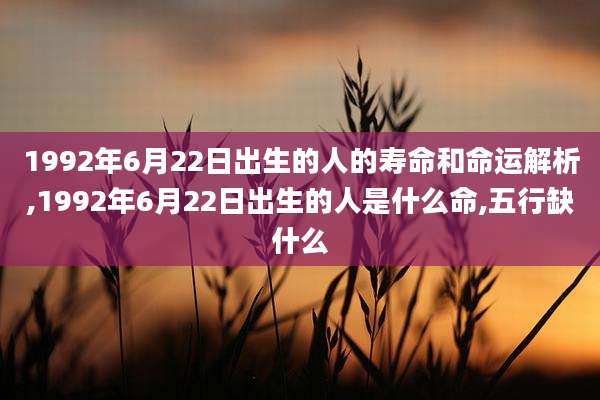 1992年6月22日出生的人的寿命和命运解析,1992年6月22日出生的人是什么命,五行缺什么