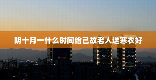 阴十月一什么时间给己故老人送寒衣好
