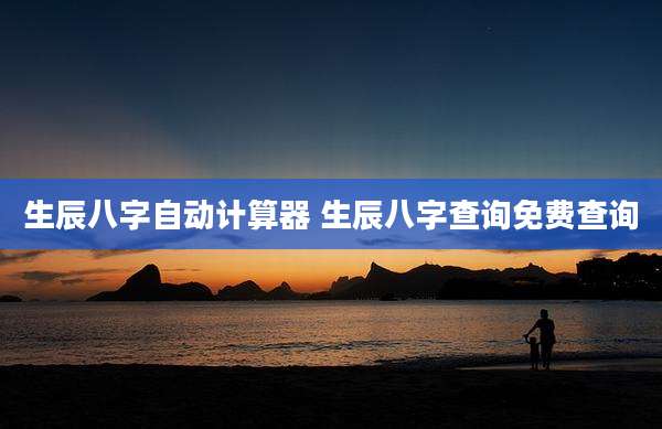 生辰八字自动计算器 生辰八字查询免费查询
